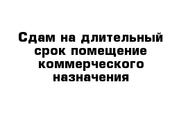 Сдам на длительный срок помещение коммерческого назначения